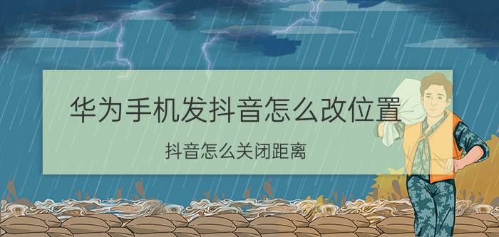 华为手机发抖音怎么改位置 抖音怎么关闭距离？